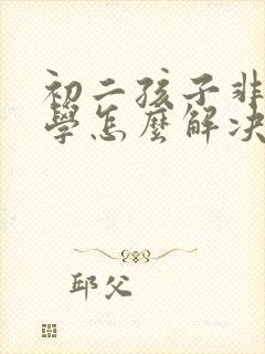 初二孩子非常厌学怎么解决