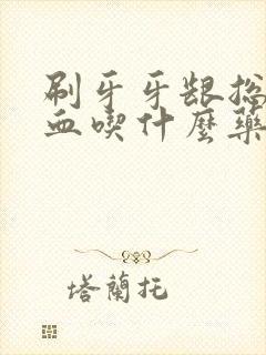 刷牙牙龈总是出血吃什么药