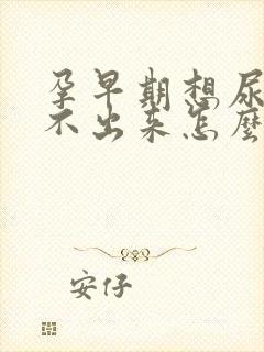 孕早期想尿又尿不出来怎么回事