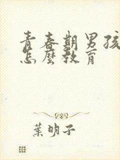 青春期男孩叛逆怎么教育