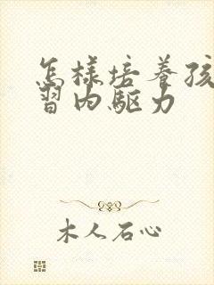 怎样培养孩子学习内驱力