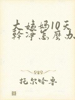 大姨妈10天才干净怎么办