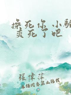 操死你 小骚货 爽死了吧