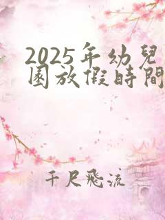 2025年幼儿园放假时间寒假
