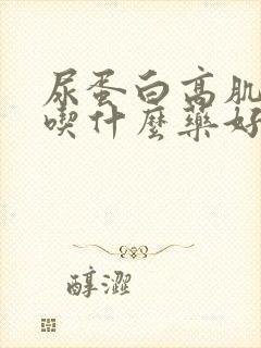 尿蛋白高肌酐高吃什么药好