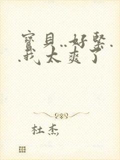 宝贝..好紧..我太爽了