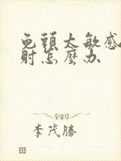 龟头太敏感而早射怎么办