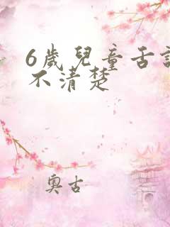 6岁儿童舌说话不清楚