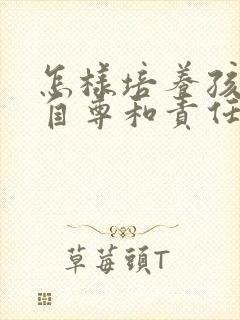 怎样培养孩子的自尊和责任感?