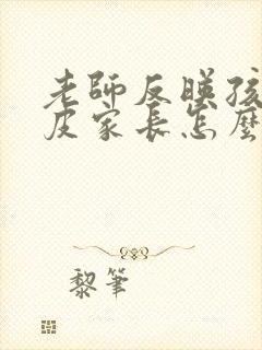 老师反映孩子调皮家长怎么回复