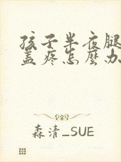 孩子半夜腿疼膝盖疼怎么办