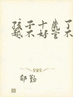 孩子十岁了越来越不好管不听话叛逆