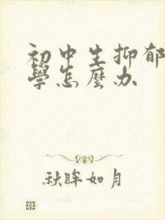 初中生抑郁到厌学怎么办