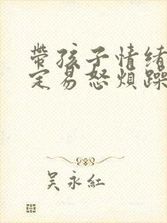 带孩子情绪不稳定易怒烦躁怎么办