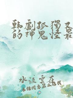 韩剧孤独又灿烂的神鬼怪最后一集视频