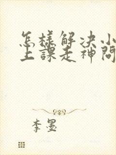 怎样解决小学生上课走神问题