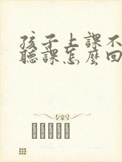 孩子上课不认真听课怎么回复老师