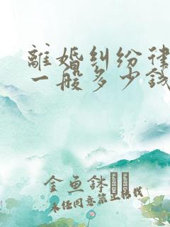 离婚纠纷律师费一般多少钱