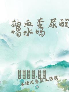 抽血查尿酸前能喝水吗