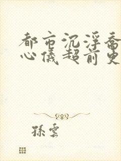 都市沉浮乔梁叶心仪超前更新