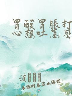 胃酸胃胀打嗝恶心想吐怎么回事