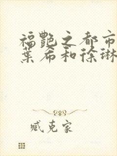 福艳之都市后宫叶希和徐琳