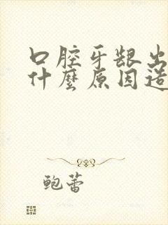 口腔牙龈出血是什么原因造成的