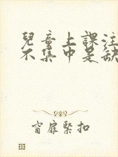 儿童上课注意力不集中是缺什么导致