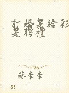 订婚是给彩礼还是聘礼