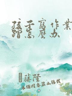 孩子写作业,磨蹭怎么办