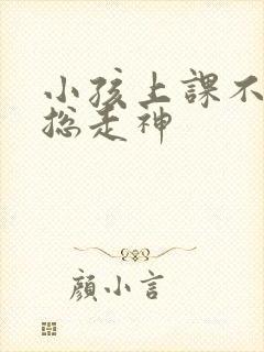 小孩上课不专心总走神