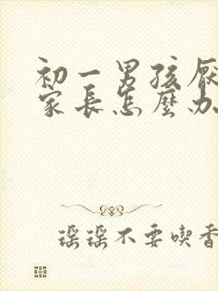 初一男孩厌学 家长怎么办