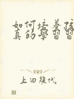 如何培养孩子认真的学习习惯