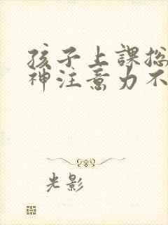 孩子上课总是走神注意力不集中怎么回事