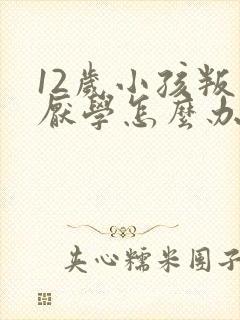 12岁小孩叛逆厌学怎么办