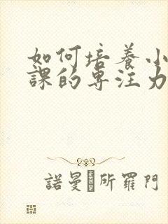 如何培养小孩上课的专注力