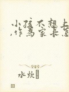 小孩不想上学了,作为家长怎么开导