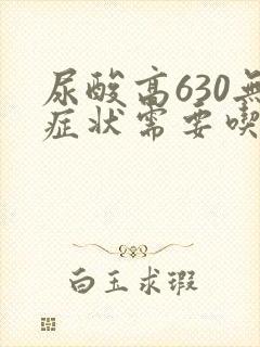 尿酸高630无症状需要吃药吗