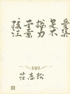 孩子总是爱动,注意力不集中