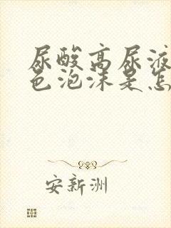 尿酸高尿液有白色泡沫是怎么回事