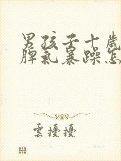 男孩子十岁叛逆脾气暴躁怎么办?