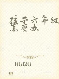 孩子六年级厌学怎么办