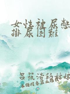 女性被尿憋醒后排尿困难