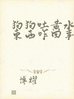 狗狗吐黄水不吃东西咋回事