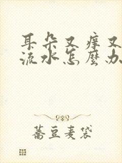 耳朵又痒又疼还流水怎么办