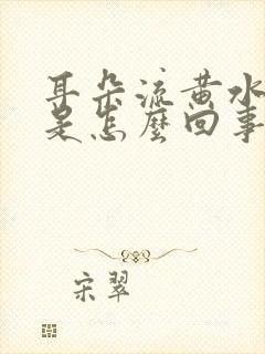 耳朵流黄水出血是怎么回事