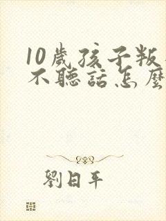 10岁孩子叛逆不听话怎么管教