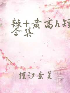 辣+黄高h短篇合集