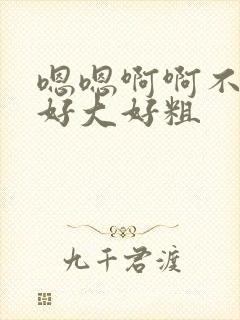 嗯嗯啊啊不要了好大好粗