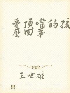 爱顶嘴的孩子怎么回事